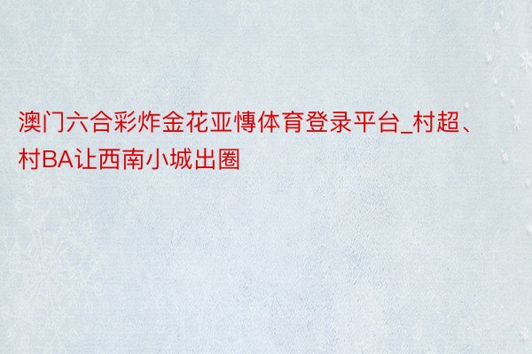 澳门六合彩炸金花亚慱体育登录平台_村超、村BA让西南小城出圈