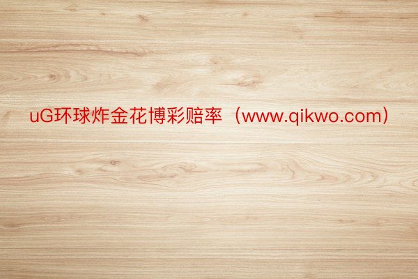 uG环球炸金花博彩赔率（www.qikwo.com）