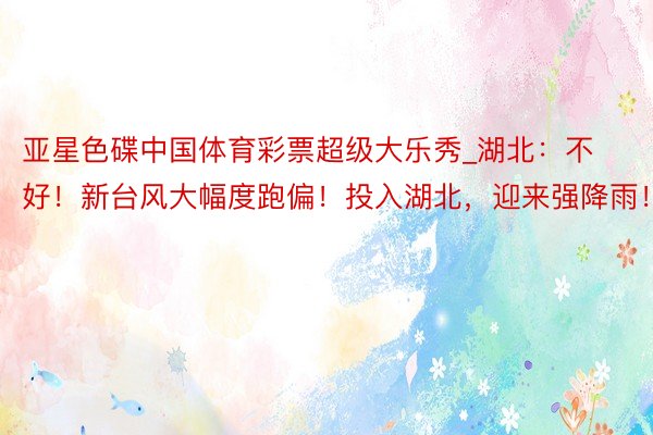 亚星色碟中国体育彩票超级大乐秀_湖北：不好！新台风大幅度跑偏！投入湖北，迎来强降雨！