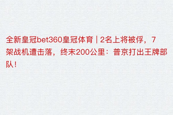 全新皇冠bet360皇冠体育 | 2名上将被俘，7架战机遭击落，终末200公里：普京打出王牌部队！