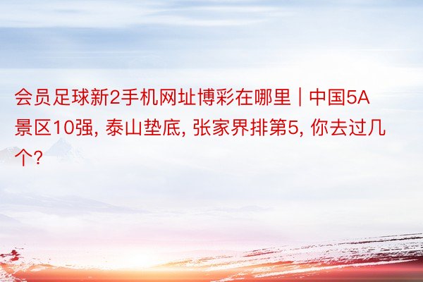 会员足球新2手机网址博彩在哪里 | 中国5A景区10强, 泰山垫底, 张家界排第5, 你去过几个?