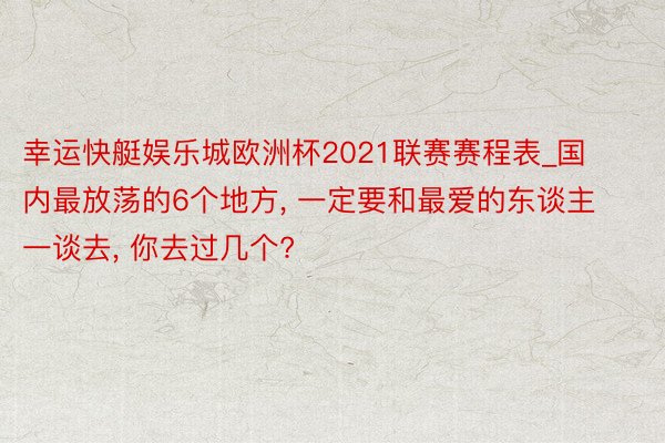 幸运快艇娱乐城欧洲杯2021联赛赛程表_国内最放荡的6个地方, 一定要和最爱的东谈主一谈去, 你去过几个?