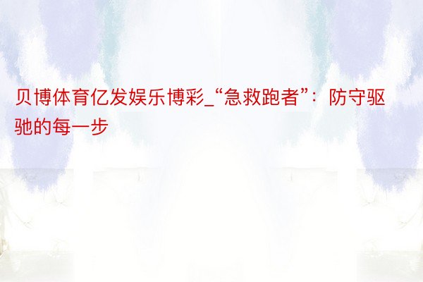 贝博体育亿发娱乐博彩_“急救跑者”：防守驱驰的每一步