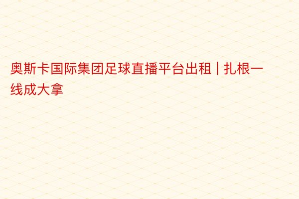 奥斯卡国际集团足球直播平台出租 | 扎根一线成大拿