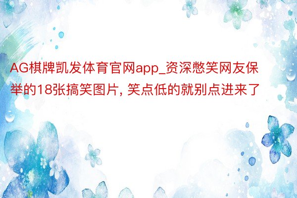 AG棋牌凯发体育官网app_资深憋笑网友保举的18张搞笑图片, 笑点低的就别点进来了