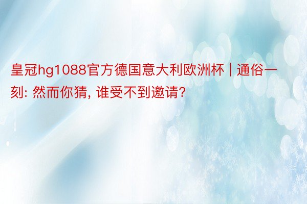 皇冠hg1088官方德国意大利欧洲杯 | 通俗一刻: 然而你猜， 谁受不到邀请?