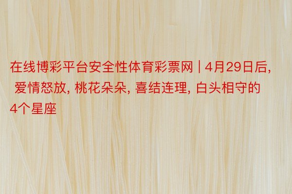在线博彩平台安全性体育彩票网 | 4月29日后, 爱情怒放, 桃花朵朵, 喜结连理, 白头相守的4个星座