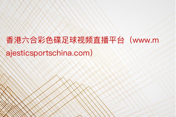 香港六合彩色碟足球视频直播平台（www.majesticsportschina.com）