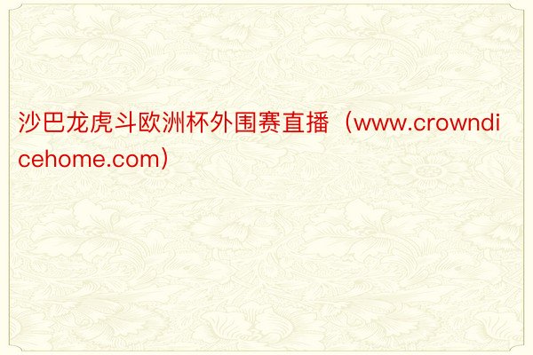 沙巴龙虎斗欧洲杯外围赛直播（www.crowndicehome.com）