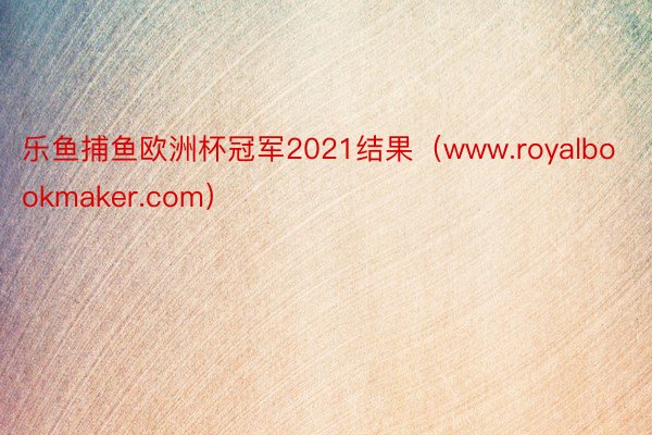 乐鱼捕鱼欧洲杯冠军2021结果（www.royalbookmaker.com）