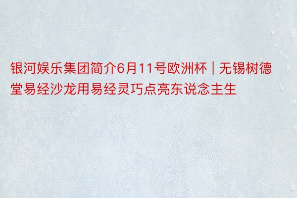 银河娱乐集团简介6月11号欧洲杯 | 无锡树德堂易经沙龙用易经灵巧点亮东说念主生