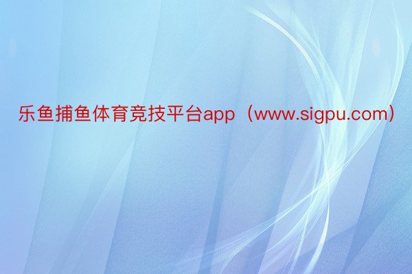 乐鱼捕鱼体育竞技平台app（www.sigpu.com）