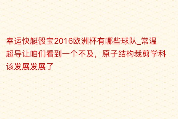 幸运快艇骰宝2016欧洲杯有哪些球队_常温超导让咱们看到一个不及，原子结构裁剪学科该发展发展了