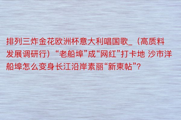 排列三炸金花欧洲杯意大利唱国歌_（高质料发展调研行）“老船埠”成“网红”打卡地 沙市洋船埠怎么变身长江沿岸素丽“新柬帖”？