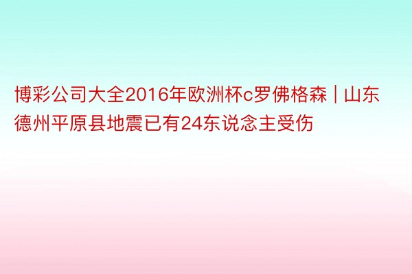 博彩公司大全2016年欧洲杯c罗佛格森 | 山东德州平原县地震已有24东说念主受伤