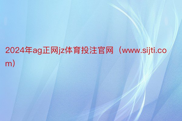 2024年ag正网jz体育投注官网（www.sijti.com）