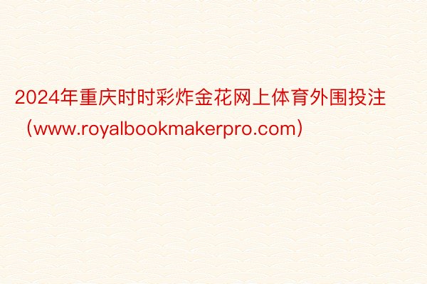 2024年重庆时时彩炸金花网上体育外围投注（www.royalbookmakerpro.com）