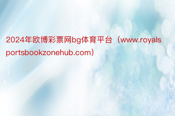 2024年欧博彩票网bg体育平台（www.royalsportsbookzonehub.com）