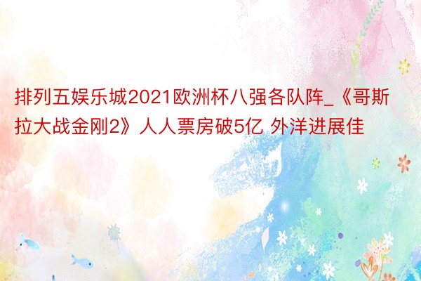 排列五娱乐城2021欧洲杯八强各队阵_《哥斯拉大战金刚2》人人票房破5亿 外洋进展佳