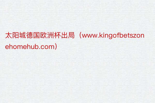 太阳城德国欧洲杯出局（www.kingofbetszonehomehub.com）