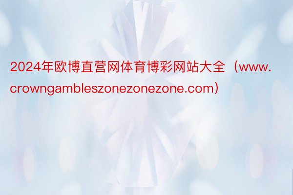 2024年欧博直营网体育博彩网站大全（www.crowngambleszonezonezone.com）