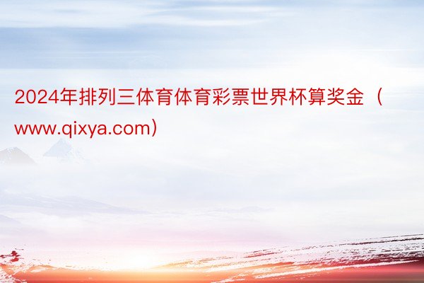 2024年排列三体育体育彩票世界杯算奖金（www.qixya.com）