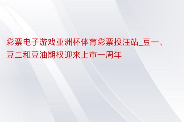 彩票电子游戏亚洲杯体育彩票投注站_豆一、豆二和豆油期权迎来上市一周年