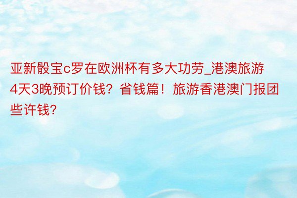 亚新骰宝c罗在欧洲杯有多大功劳_港澳旅游4天3晚预订价钱？省钱篇！旅游香港澳门报团些许钱？