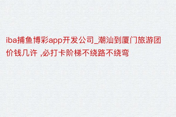 iba捕鱼博彩app开发公司_潮汕到厦门旅游团价钱几许 ，必打卡阶梯不绕路不绕弯️