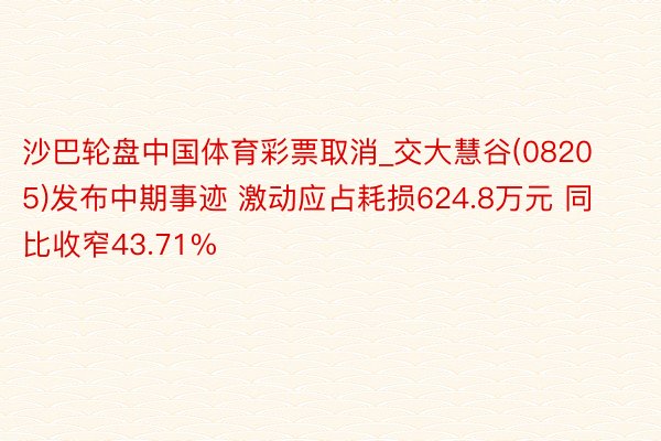 沙巴轮盘中国体育彩票取消_交大慧谷(08205)发布中期事迹 激动应占耗损624.8万元 同比收窄43.71%