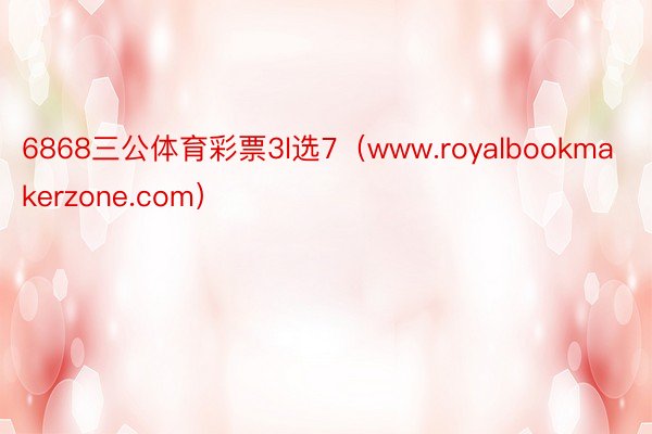 6868三公体育彩票3l选7（www.royalbookmakerzone.com）