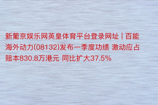 新葡京娱乐网英皇体育平台登录网址 | 百能海外动力(08132)发布一季度功绩 激动应占赔本830.8万港元 同比扩大37.5%