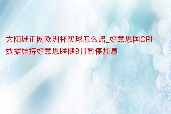 太阳城正网欧洲杯买球怎么赔_好意思国CPI数据维持好意思联储9月暂停加息