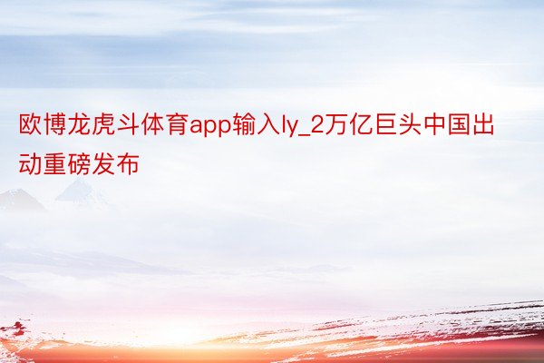 欧博龙虎斗体育app输入ly_2万亿巨头中国出动重磅发布