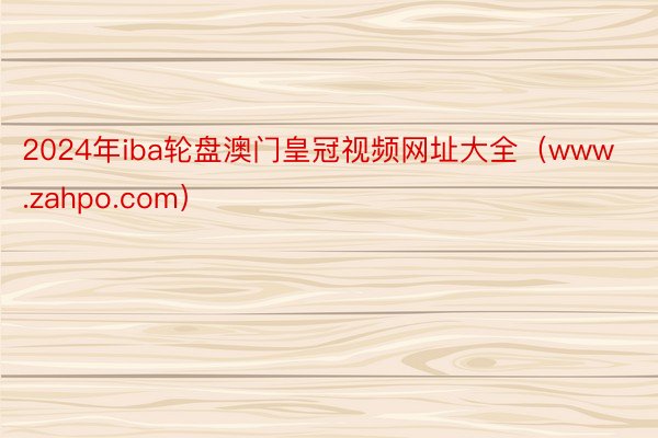 2024年iba轮盘澳门皇冠视频网址大全（www.zahpo.com）