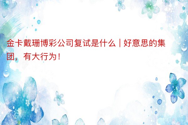 金卡戴珊博彩公司复试是什么 | 好意思的集团，有大行为！