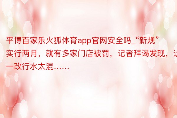 平博百家乐火狐体育app官网安全吗_“新规”实行两月，就有多家门店被罚，记者拜谒发现，这一改行水太混……