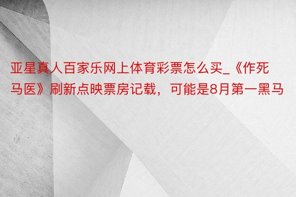 亚星真人百家乐网上体育彩票怎么买_《作死马医》刷新点映票房记载，可能是8月第一黑马