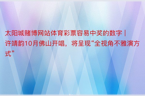 太阳城赌博网站体育彩票容易中奖的数字 | 许靖韵10月佛山开唱，将呈现“全视角不雅演方式”