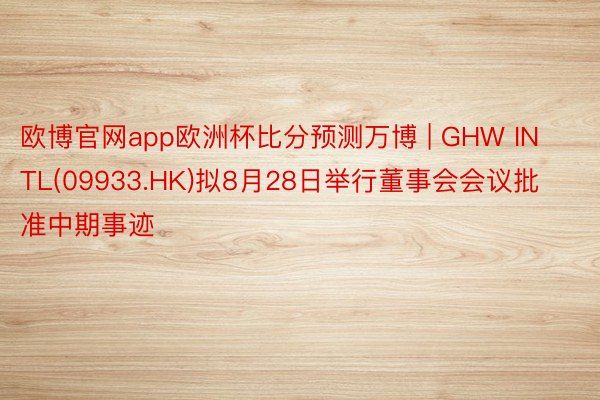 欧博官网app欧洲杯比分预测万博 | GHW INTL(09933.HK)拟8月28日举行董事会会议批准中期事迹
