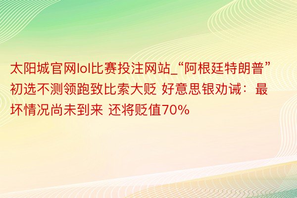 太阳城官网lol比赛投注网站_“阿根廷特朗普”初选不测领跑致比索大贬 好意思银劝诫：最坏情况尚未到来 还将贬值70%