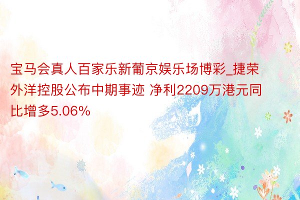 宝马会真人百家乐新葡京娱乐场博彩_捷荣外洋控股公布中期事迹 净利2209万港元同比增多5.06%