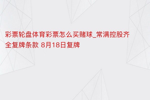 彩票轮盘体育彩票怎么买赌球_常满控股齐全复牌条款 8月18日复牌
