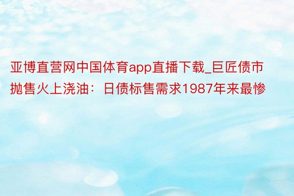 亚博直营网中国体育app直播下载_巨匠债市抛售火上浇油：日债标售需求1987年来最惨
