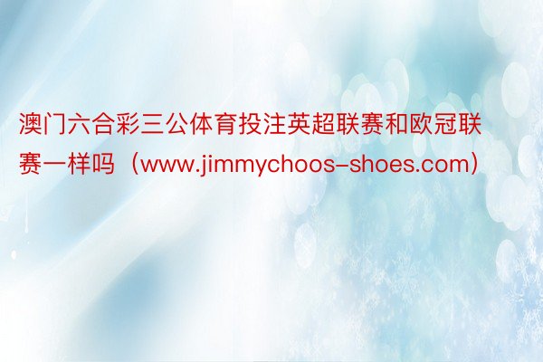 澳门六合彩三公体育投注英超联赛和欧冠联赛一样吗（www.jimmychoos-shoes.com）