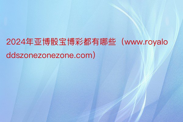 2024年亚博骰宝博彩都有哪些（www.royaloddszonezonezone.com）