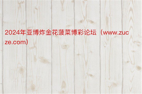 2024年亚博炸金花菠菜博彩论坛（www.zucze.com）