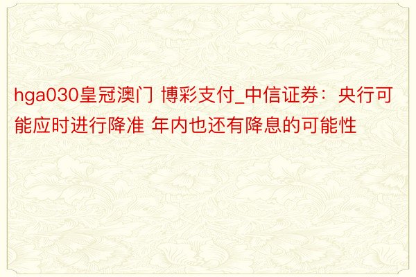hga030皇冠澳门 博彩支付_中信证券：央行可能应时进行降准 年内也还有降息的可能性