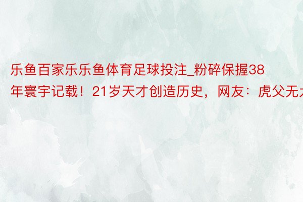 乐鱼百家乐乐鱼体育足球投注_粉碎保握38年寰宇记载！21岁天才创造历史，网友：虎父无犬子