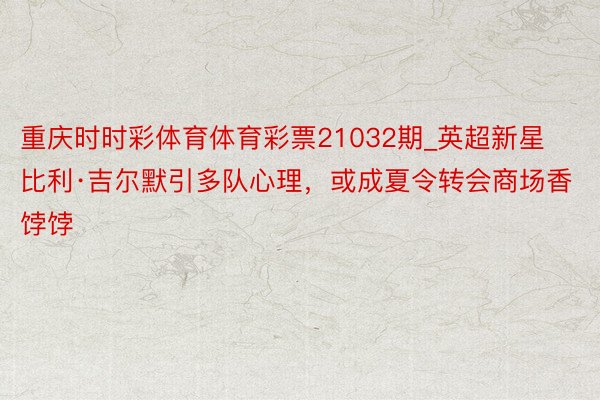 重庆时时彩体育体育彩票21032期_英超新星比利·吉尔默引多队心理，或成夏令转会商场香饽饽